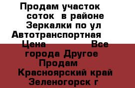 Продам участок 10 соток .в районе Зеркалки по ул. Автотранспортная 91 › Цена ­ 450 000 - Все города Другое » Продам   . Красноярский край,Зеленогорск г.